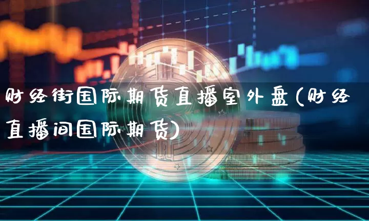 财经街国际期货直播室外盘(财经直播间国际期货)_https://www.lclxwz.com_上期能源_第1张