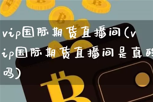 vip国际期货直播间(vip国际期货直播间是真的吗)_https://www.lclxwz.com_上期能源_第1张