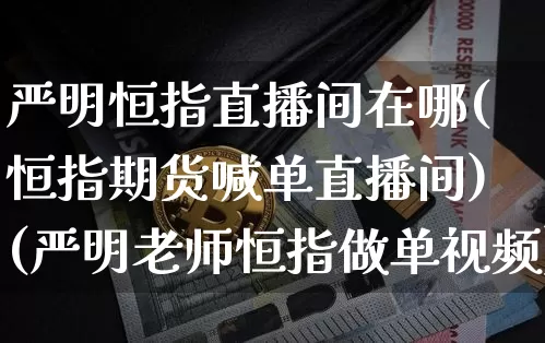 严明恒指直播间在哪(恒指期货喊单直播间)(严明老师恒指做单视频)_https://www.lclxwz.com_上期能源_第1张
