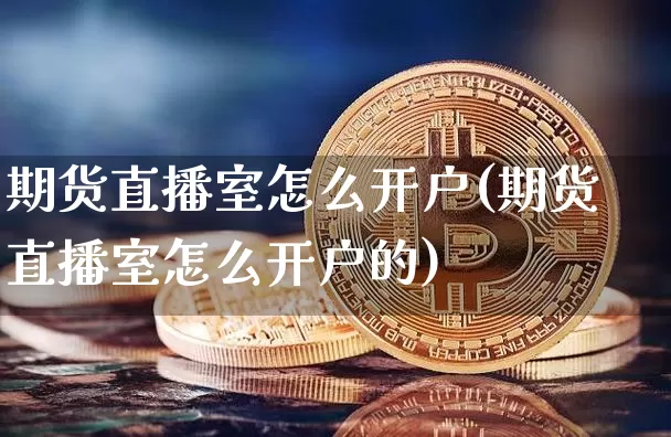 期货直播室怎么开户(期货直播室怎么开户的)_https://www.lclxwz.com_上期所_第1张