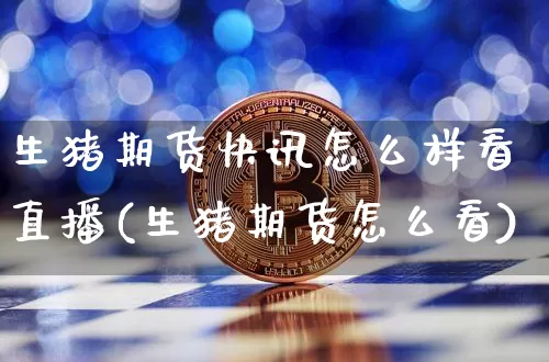 生猪期货快讯怎么样看直播(生猪期货怎么看)_https://www.lclxwz.com_广期所_第1张