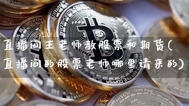 直播间王老师教股票和期货(直播间的股票老师哪里请来的)_https://www.lclxwz.com_上期能源_第1张
