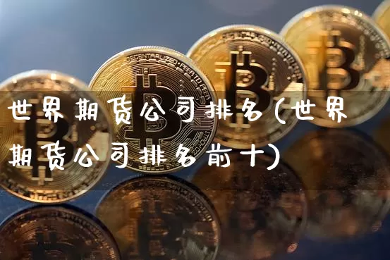 世界期货公司排名(世界期货公司排名前十)_https://www.lclxwz.com_上期所_第1张