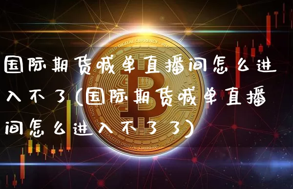 国际期货喊单直播间怎么进入不了(国际期货喊单直播间怎么进入不了了)_https://www.lclxwz.com_中金所_第1张
