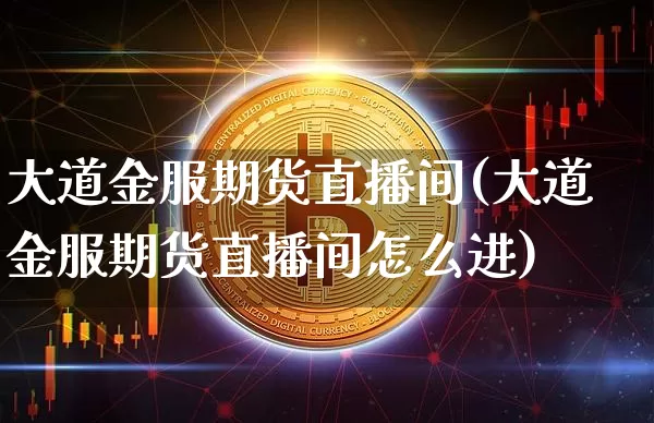 大道金服期货直播间(大道金服期货直播间怎么进)_https://www.lclxwz.com_大商所_第1张