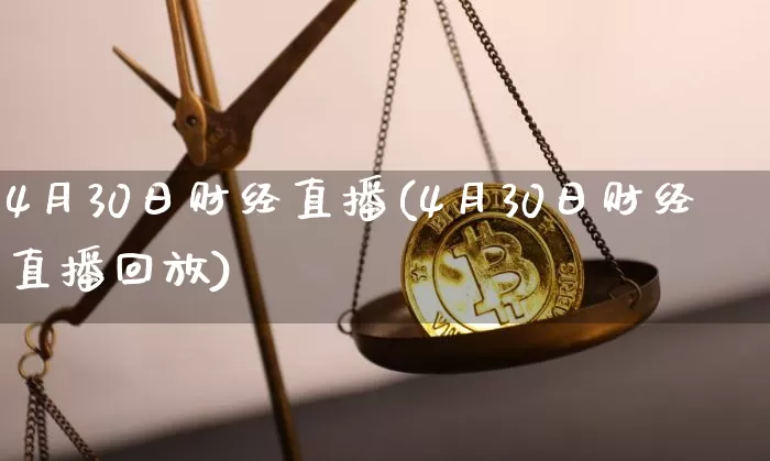 4月30日财经直播(4月30日财经直播回放)_https://www.lclxwz.com_上期能源_第1张