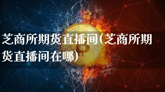 芝商所期货直播间(芝商所期货直播间在哪)_https://www.lclxwz.com_广期所_第1张