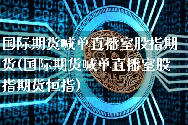 国际期货喊单直播室股指期货(国际期货喊单直播室股指期货恒指)_https://www.lclxwz.com_中金所_第1张