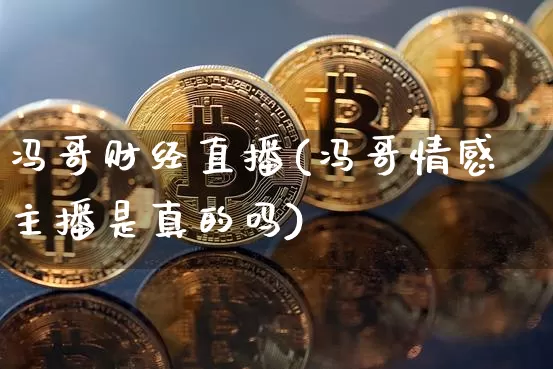 冯哥财经直播(冯哥情感主播是真的吗)_https://www.lclxwz.com_大商所_第1张
