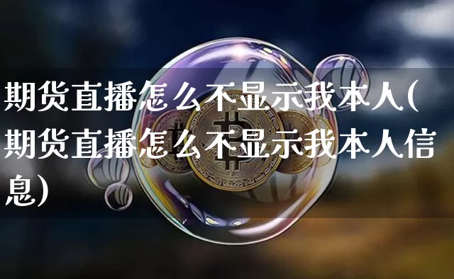 期货直播怎么不显示我本人(期货直播怎么不显示我本人信息)_https://www.lclxwz.com_上期能源_第1张