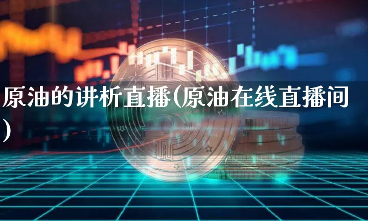 原油的讲析直播(原油在线直播间)_https://www.lclxwz.com_大商所_第1张