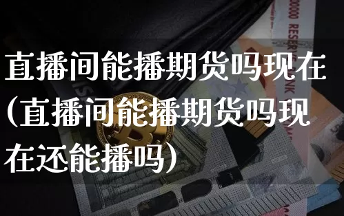 直播间能播期货吗现在(直播间能播期货吗现在还能播吗)_https://www.lclxwz.com_上期所_第1张