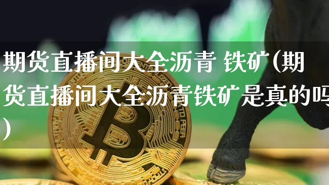 期货直播间大全沥青 铁矿(期货直播间大全沥青铁矿是真的吗)_https://www.lclxwz.com_大商所_第1张