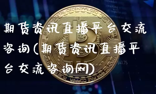 期货资讯直播平台交流咨询(期货资讯直播平台交流咨询网)_https://www.lclxwz.com_上期能源_第1张