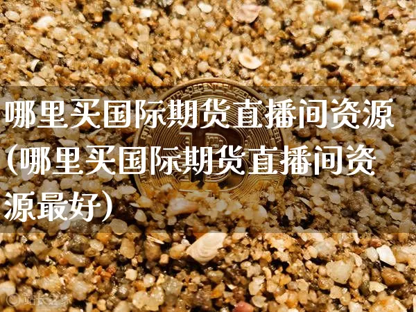 哪里买国际期货直播间资源(哪里买国际期货直播间资源最好)_https://www.lclxwz.com_郑商所_第1张