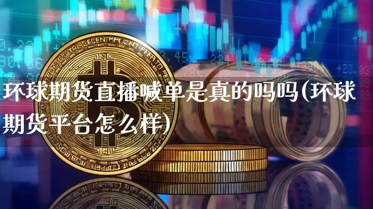 环球期货直播喊单是真的吗吗(环球期货平台怎么样)_https://www.lclxwz.com_上期所_第1张