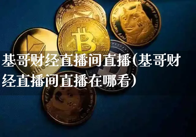 基哥财经直播间直播(基哥财经直播间直播在哪看)_https://www.lclxwz.com_广期所_第1张
