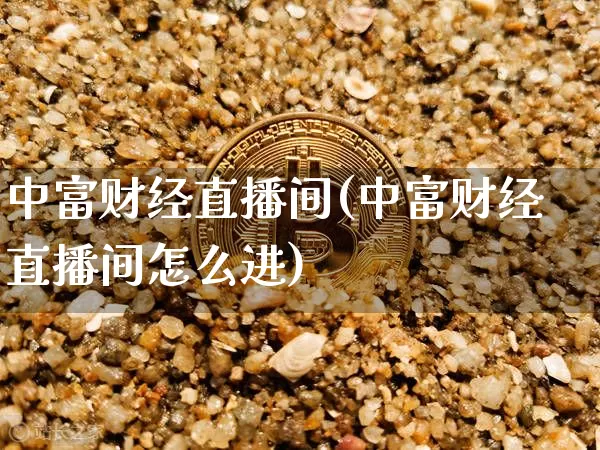 中富财经直播间(中富财经直播间怎么进)_https://www.lclxwz.com_郑商所_第1张