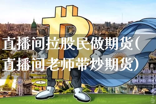 直播间拉股民做期货(直播间老师带炒期货)_https://www.lclxwz.com_上期能源_第1张