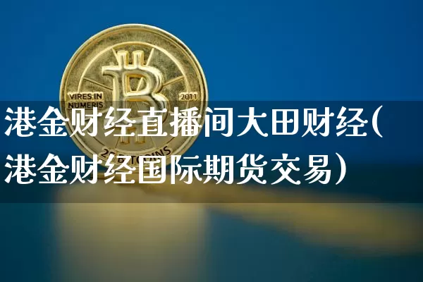 港金财经直播间大田财经(港金财经国际期货交易)_https://www.lclxwz.com_大商所_第1张