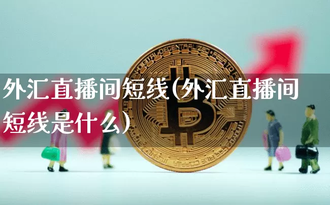 外汇直播间短线(外汇直播间短线是什么)_https://www.lclxwz.com_大商所_第1张