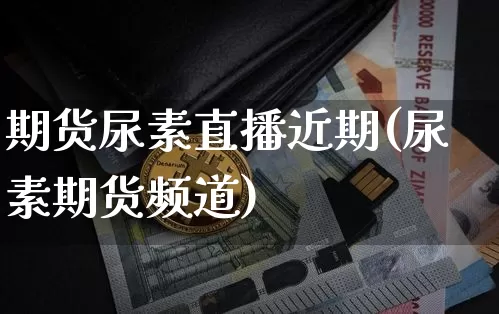 期货尿素直播近期(尿素期货频道)_https://www.lclxwz.com_上期所_第1张