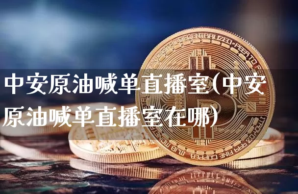 中安原油喊单直播室(中安原油喊单直播室在哪)_https://www.lclxwz.com_上期能源_第1张