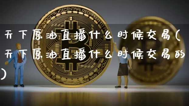 天下原油直播什么时候交易(天下原油直播什么时候交易的)_https://www.lclxwz.com_郑商所_第1张