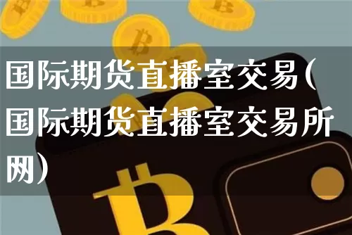 国际期货直播室交易(国际期货直播室交易所网)_https://www.lclxwz.com_广期所_第1张
