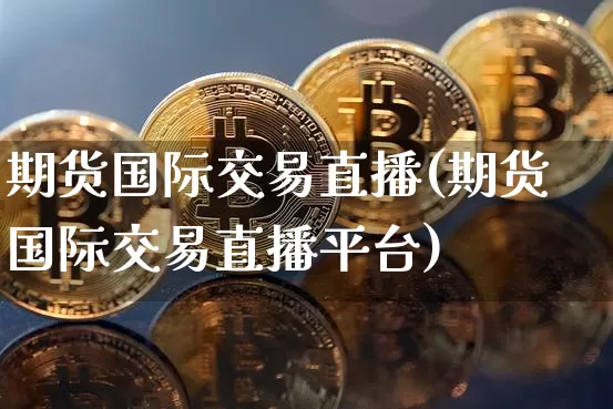 期货国际交易直播(期货国际交易直播平台)_https://www.lclxwz.com_大商所_第1张
