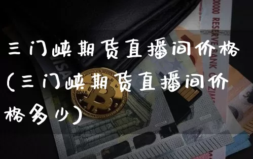 三门峡期货直播间价格(三门峡期货直播间价格多少)_https://www.lclxwz.com_上期能源_第1张