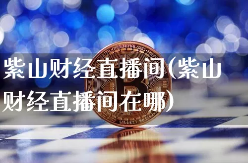 紫山财经直播间(紫山财经直播间在哪)_https://www.lclxwz.com_上期所_第1张