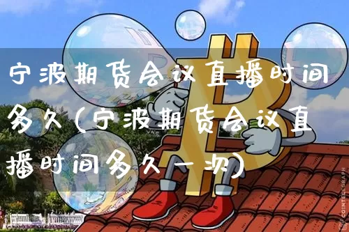 宁波期货会议直播时间多久(宁波期货会议直播时间多久一次)_https://www.lclxwz.com_上期能源_第1张