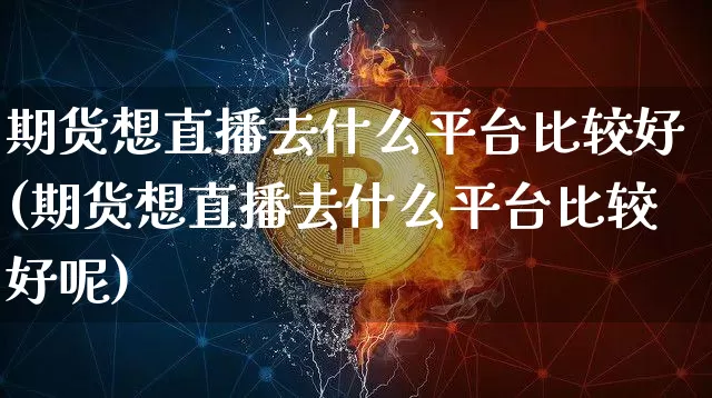 期货想直播去什么平台比较好(期货想直播去什么平台比较好呢)_https://www.lclxwz.com_中金所_第1张