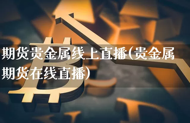 期货贵金属线上直播(贵金属期货在线直播)_https://www.lclxwz.com_中金所_第1张