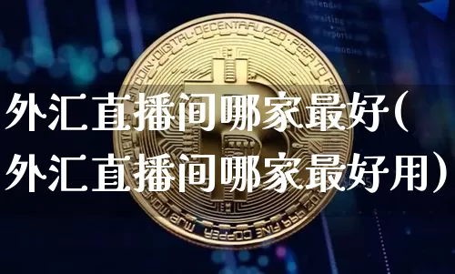 外汇直播间哪家最好(外汇直播间哪家最好用)_https://www.lclxwz.com_郑商所_第1张