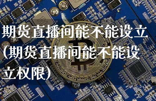 期货直播间能不能设立(期货直播间能不能设立权限)_https://www.lclxwz.com_上期能源_第1张
