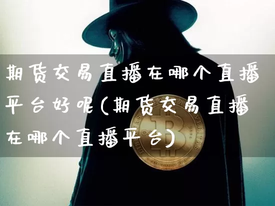 期货交易直播在哪个直播平台好呢(期货交易直播在哪个直播平台)_https://www.lclxwz.com_郑商所_第1张