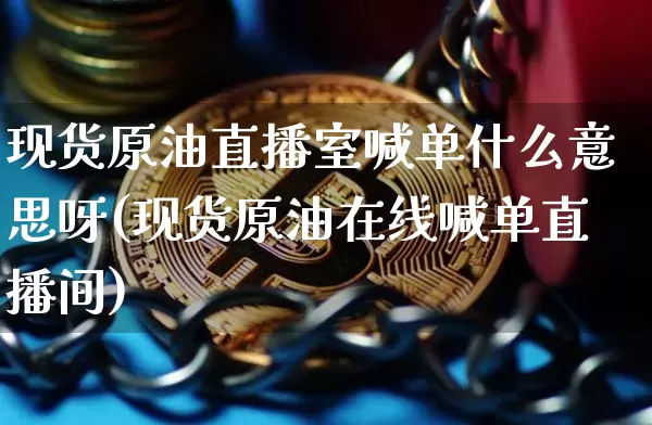 现货原油直播室喊单什么意思呀(现货原油在线喊单直播间)_https://www.lclxwz.com_上期能源_第1张