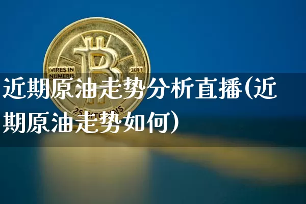 近期原油走势分析直播(近期原油走势如何)_https://www.lclxwz.com_大商所_第1张
