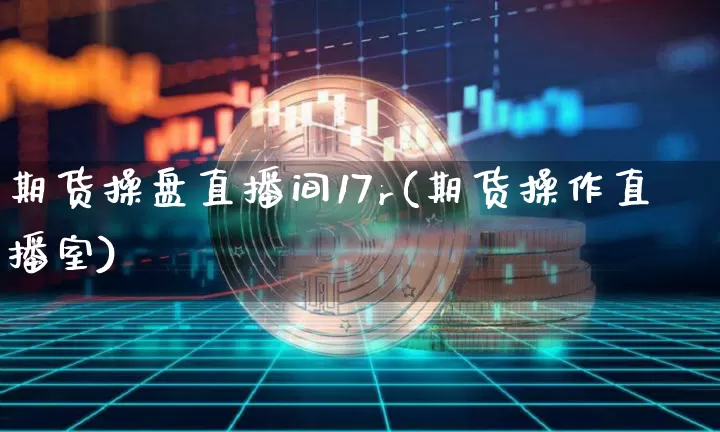 期货操盘直播间17r(期货操作直播室)_https://www.lclxwz.com_中金所_第1张
