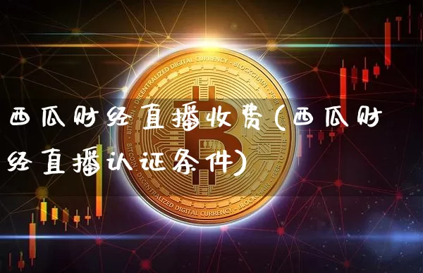 西瓜财经直播收费(西瓜财经直播认证条件)_https://www.lclxwz.com_上期能源_第1张