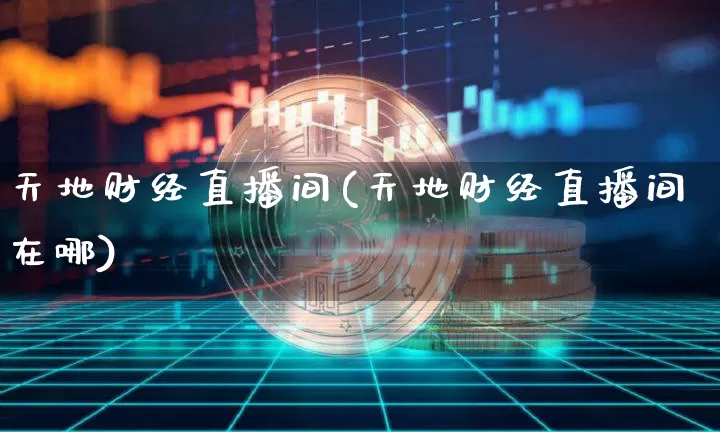 天地财经直播间(天地财经直播间在哪)_https://www.lclxwz.com_上期能源_第1张