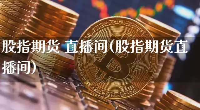 股指期货 直播间(股指期货直播间)_https://www.lclxwz.com_上期能源_第1张