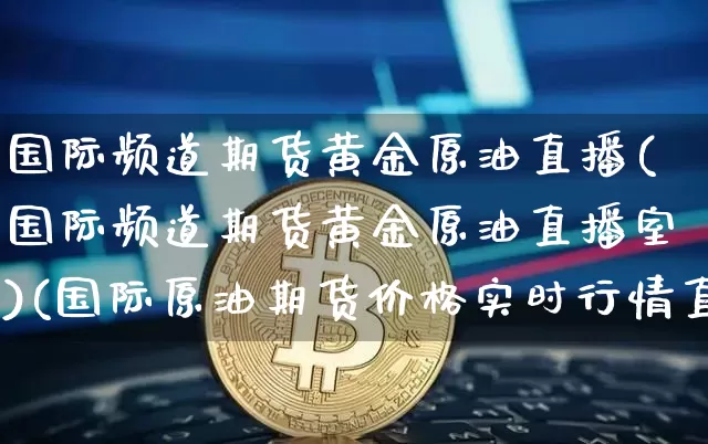 国际频道期货黄金原油直播(国际频道期货黄金原油直播室)(国际原油期货价格实时行情直播间)_https://www.lclxwz.com_上期能源_第1张
