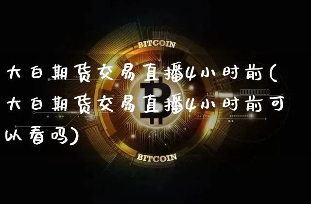大白期货交易直播4小时前(大白期货交易直播4小时前可以看吗)_https://www.lclxwz.com_中金所_第1张