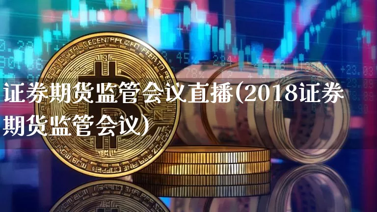 证券期货监管会议直播(2018证券期货监管会议)_https://www.lclxwz.com_上期能源_第1张