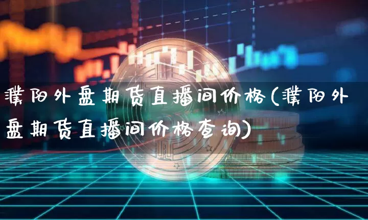 濮阳外盘期货直播间价格(濮阳外盘期货直播间价格查询)_https://www.lclxwz.com_大商所_第1张