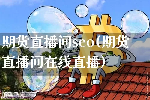 期货直播间seo(期货直播间在线直播)_https://www.lclxwz.com_上期能源_第1张