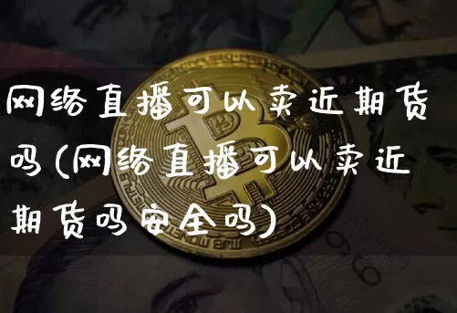 网络直播可以卖近期货吗(网络直播可以卖近期货吗安全吗)_https://www.lclxwz.com_广期所_第1张